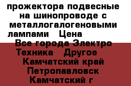 прожектора подвесные на шинопроводе с металлогалогеновыми лампами › Цена ­ 40 000 - Все города Электро-Техника » Другое   . Камчатский край,Петропавловск-Камчатский г.